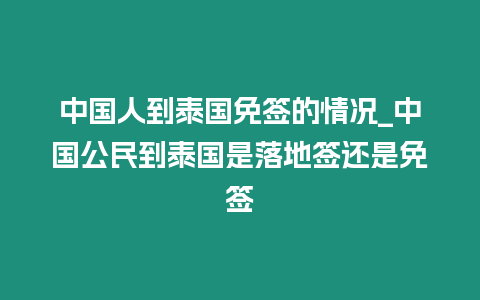 中國人到泰國免簽的情況_中國公民到泰國是落地簽還是免簽