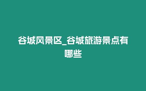 谷城風(fēng)景區(qū)_谷城旅游景點(diǎn)有哪些