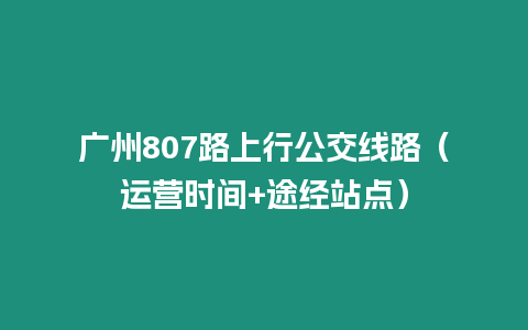 廣州807路上行公交線路（運營時間+途經站點）