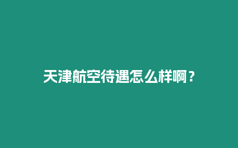 天津航空待遇怎么樣啊？