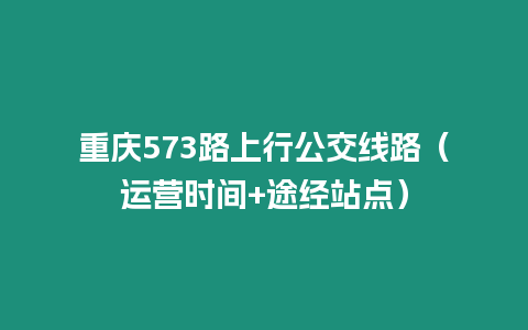 重慶573路上行公交線路（運營時間+途經站點）