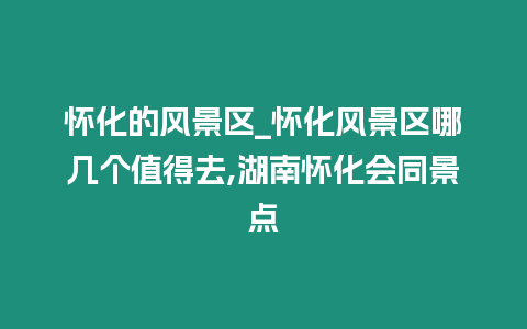 懷化的風景區(qū)_懷化風景區(qū)哪幾個值得去,湖南懷化會同景點