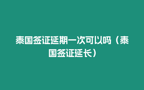 泰國簽證延期一次可以嗎（泰國簽證延長）