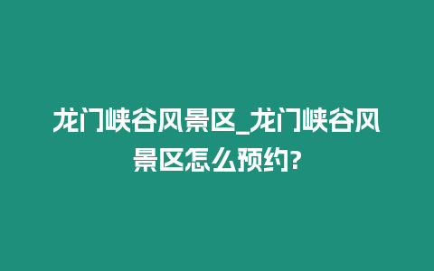 龍門峽谷風景區_龍門峽谷風景區怎么預約?