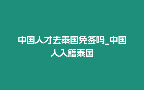 中國人才去泰國免簽嗎_中國人入籍泰國