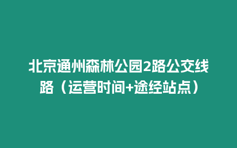 北京通州森林公園2路公交線路（運營時間+途經站點）