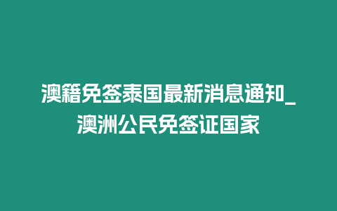 澳籍免簽泰國(guó)最新消息通知_澳洲公民免簽證國(guó)家