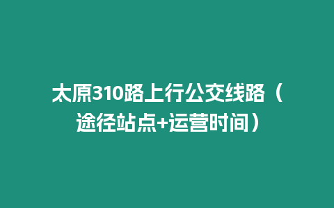 太原310路上行公交線路（途徑站點+運營時間）