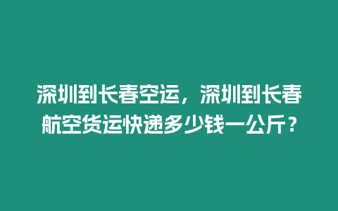 深圳到長春空運(yùn)，深圳到長春航空貨運(yùn)快遞多少錢一公斤？