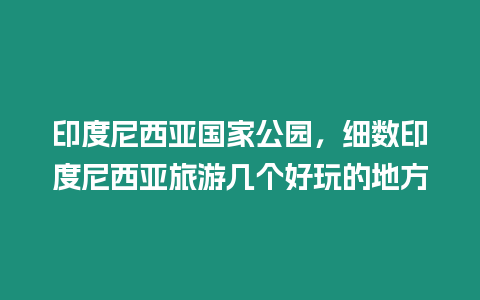 印度尼西亞國家公園，細數印度尼西亞旅游幾個好玩的地方