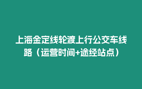 上海金定線輪渡上行公交車線路（運營時間+途經(jīng)站點）