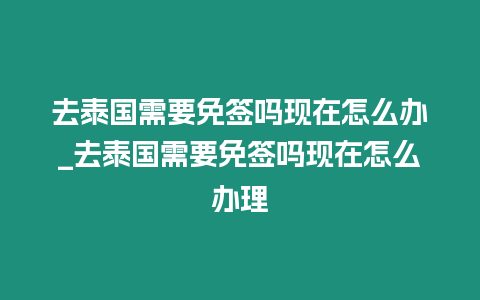 去泰國需要免簽嗎現(xiàn)在怎么辦_去泰國需要免簽嗎現(xiàn)在怎么辦理