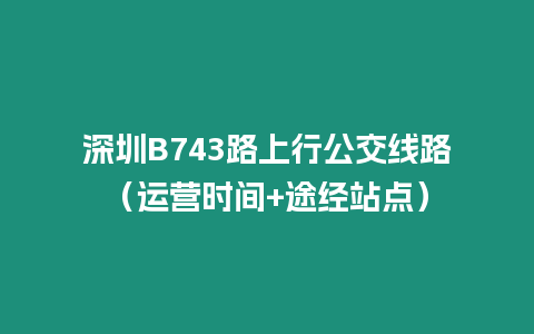 深圳B743路上行公交線路（運營時間+途經站點）