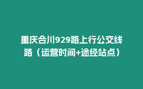 重慶合川929路上行公交線(xiàn)路（運(yùn)營(yíng)時(shí)間+途經(jīng)站點(diǎn)）