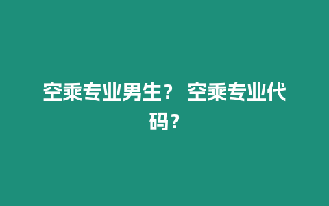 空乘專業(yè)男生？ 空乘專業(yè)代碼？