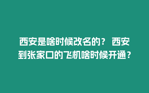 西安是啥時候改名的？ 西安到張家口的飛機啥時候開通？