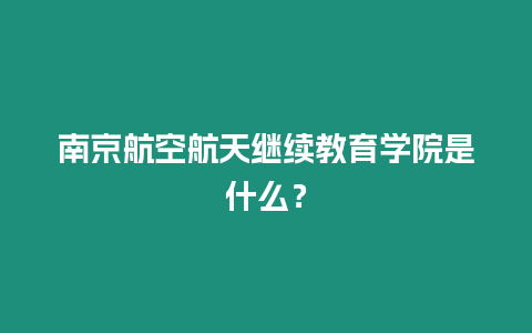 南京航空航天繼續(xù)教育學(xué)院是什么？