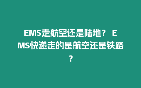 EMS走航空還是陸地？ EMS快遞走的是航空還是鐵路？