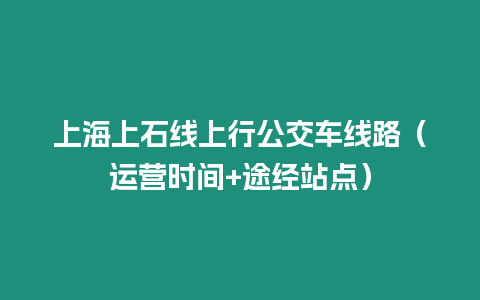 上海上石線上行公交車線路（運(yùn)營時間+途經(jīng)站點(diǎn)）