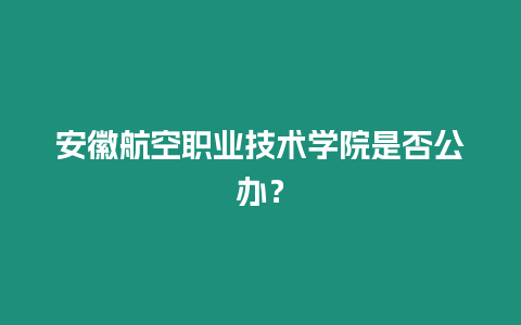 安徽航空職業技術學院是否公辦？