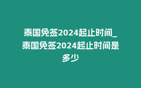 泰國免簽2024起止時間_泰國免簽2024起止時間是多少