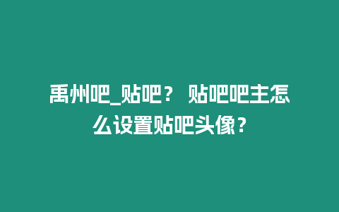 禹州吧_貼吧？ 貼吧吧主怎么設(shè)置貼吧頭像？