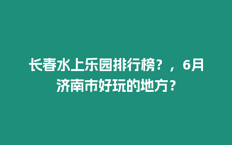 長春水上樂園排行榜？，6月濟南市好玩的地方？