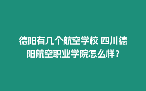 德陽有幾個航空學校 四川德陽航空職業學院怎么樣？