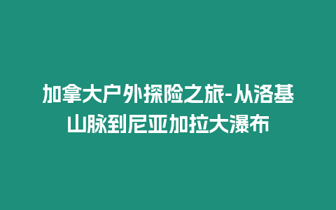 加拿大戶外探險(xiǎn)之旅-從洛基山脈到尼亞加拉大瀑布