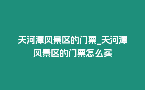 天河潭風景區的門票_天河潭風景區的門票怎么買