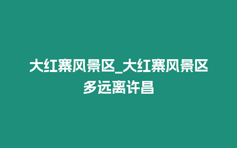 大紅寨風景區_大紅寨風景區多遠離許昌