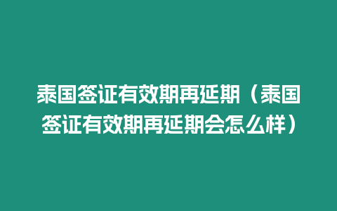 泰國簽證有效期再延期（泰國簽證有效期再延期會怎么樣）