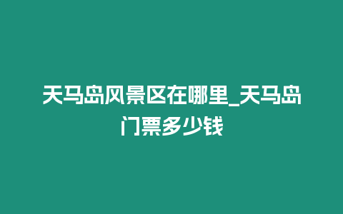 天馬島風景區(qū)在哪里_天馬島門票多少錢