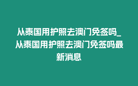 從泰國用護照去澳門免簽嗎_從泰國用護照去澳門免簽嗎最新消息