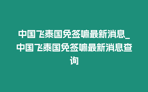 中國飛泰國免簽嘛最新消息_中國飛泰國免簽嘛最新消息查詢