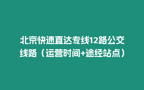 北京快速直達專線12路公交線路（運營時間+途經站點）