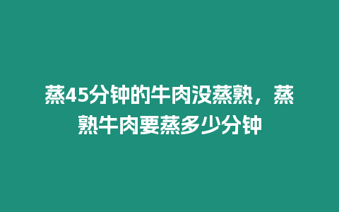 蒸45分鐘的牛肉沒蒸熟，蒸熟牛肉要蒸多少分鐘