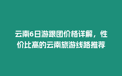 云南6日游跟團價格詳解，性價比高的云南旅游線路推薦