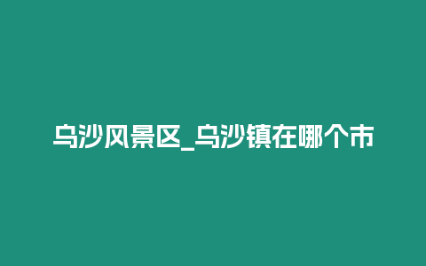 烏沙風(fēng)景區(qū)_烏沙鎮(zhèn)在哪個(gè)市