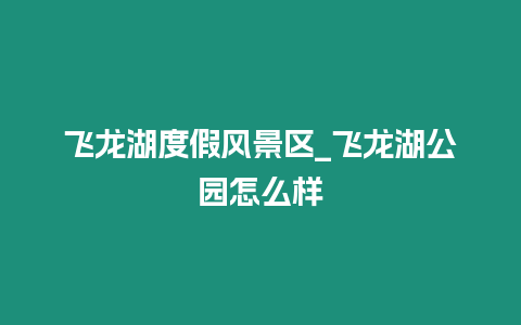 飛龍湖度假風(fēng)景區(qū)_飛龍湖公園怎么樣