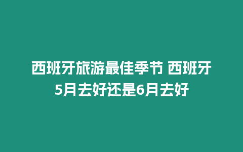 西班牙旅游最佳季節 西班牙5月去好還是6月去好