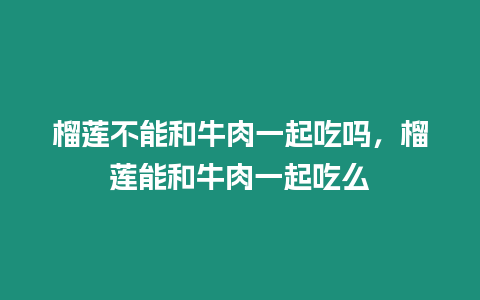 榴蓮不能和牛肉一起吃嗎，榴蓮能和牛肉一起吃么