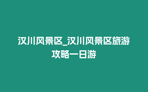 漢川風景區_漢川風景區旅游攻略一日游