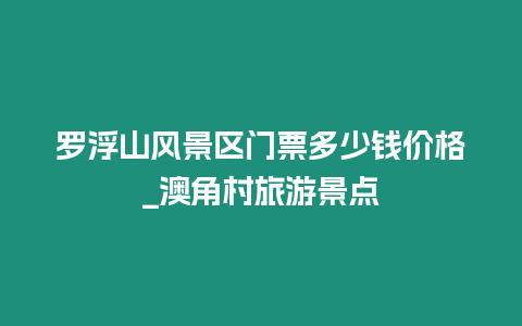 羅浮山風景區門票多少錢價格_澳角村旅游景點