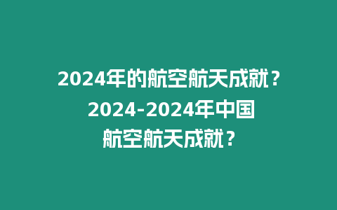 2024年的航空航天成就？ 2024-2024年中國航空航天成就？