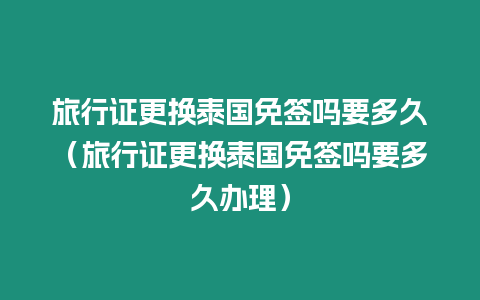 旅行證更換泰國免簽嗎要多久（旅行證更換泰國免簽嗎要多久辦理）