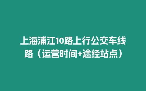 上海浦江10路上行公交車線路（運(yùn)營時間+途經(jīng)站點(diǎn)）