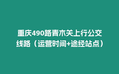 重慶490路青木關(guān)上行公交線路（運(yùn)營時(shí)間+途經(jīng)站點(diǎn)）