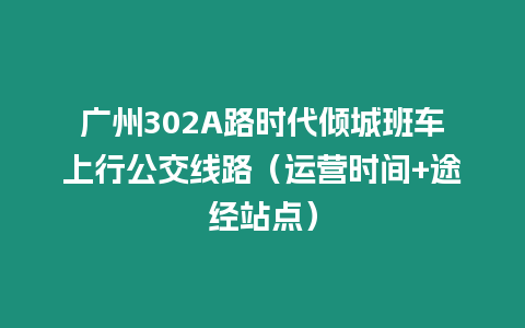 廣州302A路時(shí)代傾城班車上行公交線路（運(yùn)營時(shí)間+途經(jīng)站點(diǎn)）