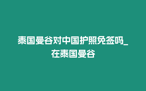 泰國(guó)曼谷對(duì)中國(guó)護(hù)照免簽嗎_在泰國(guó)曼谷